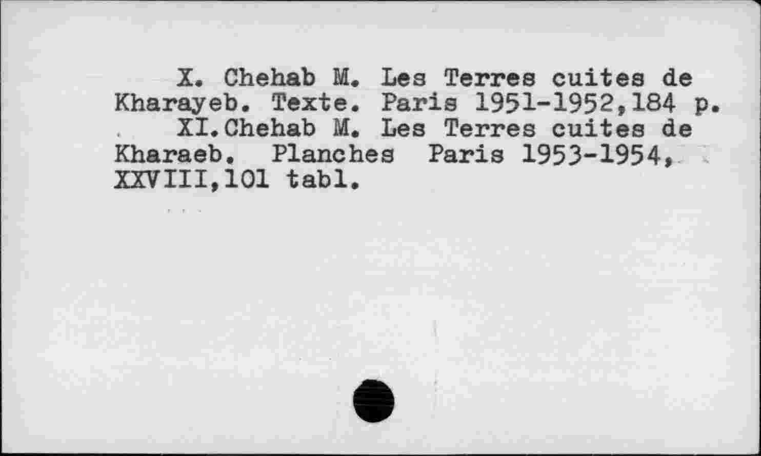 ﻿X.	Chehab M. Les Terres cuites de Kharayeb. Texte. Paris 1951-1952,184 p
XI.	Chehab M. Les Terres cuites de Kharaeb. Planches Paris 1953-1954, XXVIII,101 tabl.